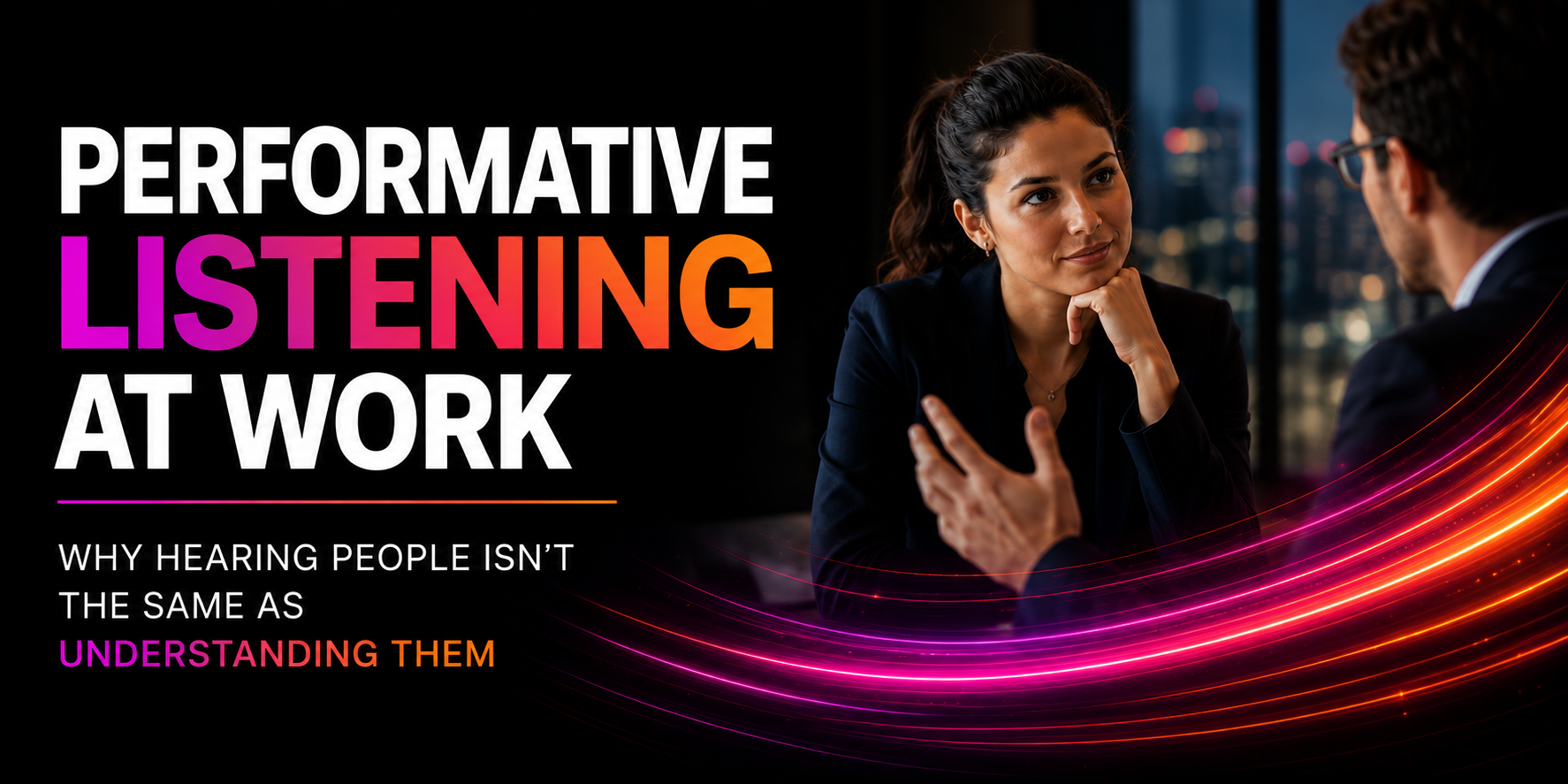 Performative Listening at Work: Why Hearing People Isn’t the Same as Understanding Them